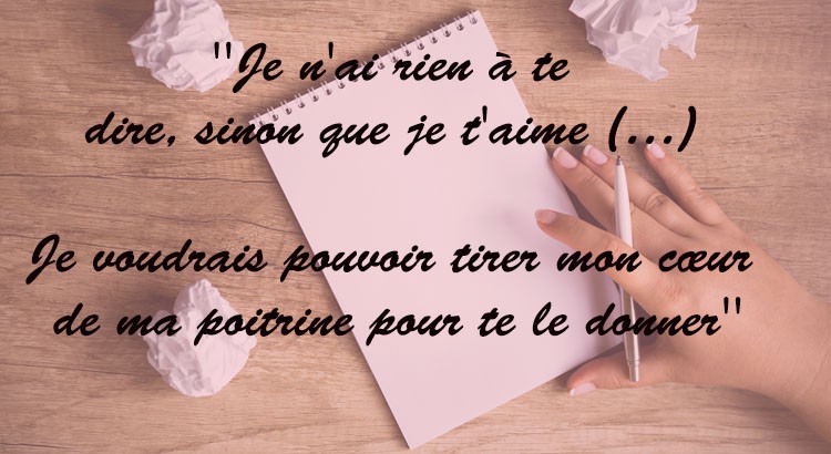 Je n'ai rien à te dire, sinon que je t'aime. Je voudrais pouvoir tirer mon coeur de ma poitrine pour te le donner