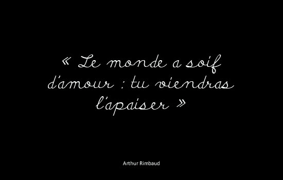 Le monde a soif d'amour : tu viendras l'apaiser. Arthur Rimbaud