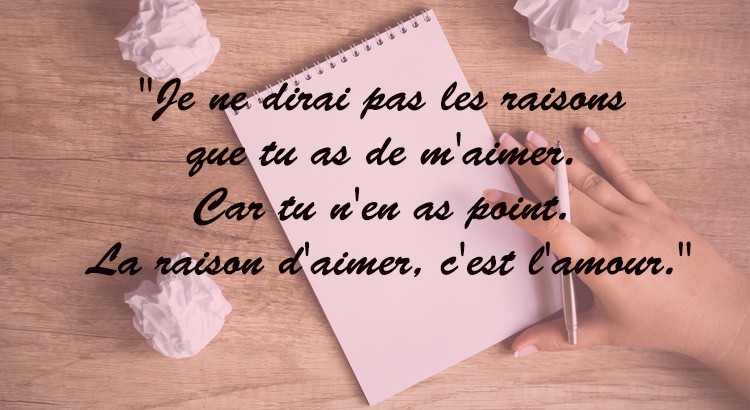 Je ne dirai pas les raisons que tu as de m'aimer. Car tu n'en as point. La raison d'aimer, c'est l'amour