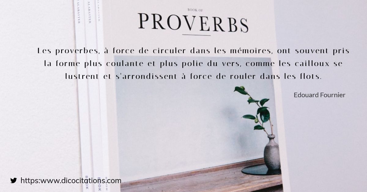 Les proverbes,  force de circuler dans les mmoires, ont souvent pris la forme plus coulante et plus polie du vers, comme les cailloux se lustrent et s'arrondissent  force de rouler dans les flots