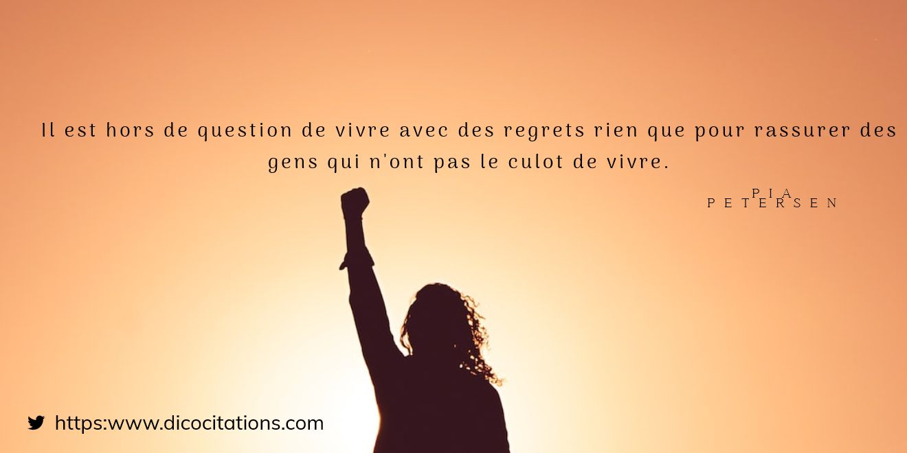 Il est hors de question de vivre avec des regrets rien que pour rassurer des gens qui n'ont pas le culot de vivre.