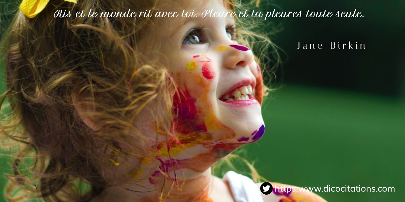 Ris et le monde rit avec toi. Pleure et tu pleures toute seule.
