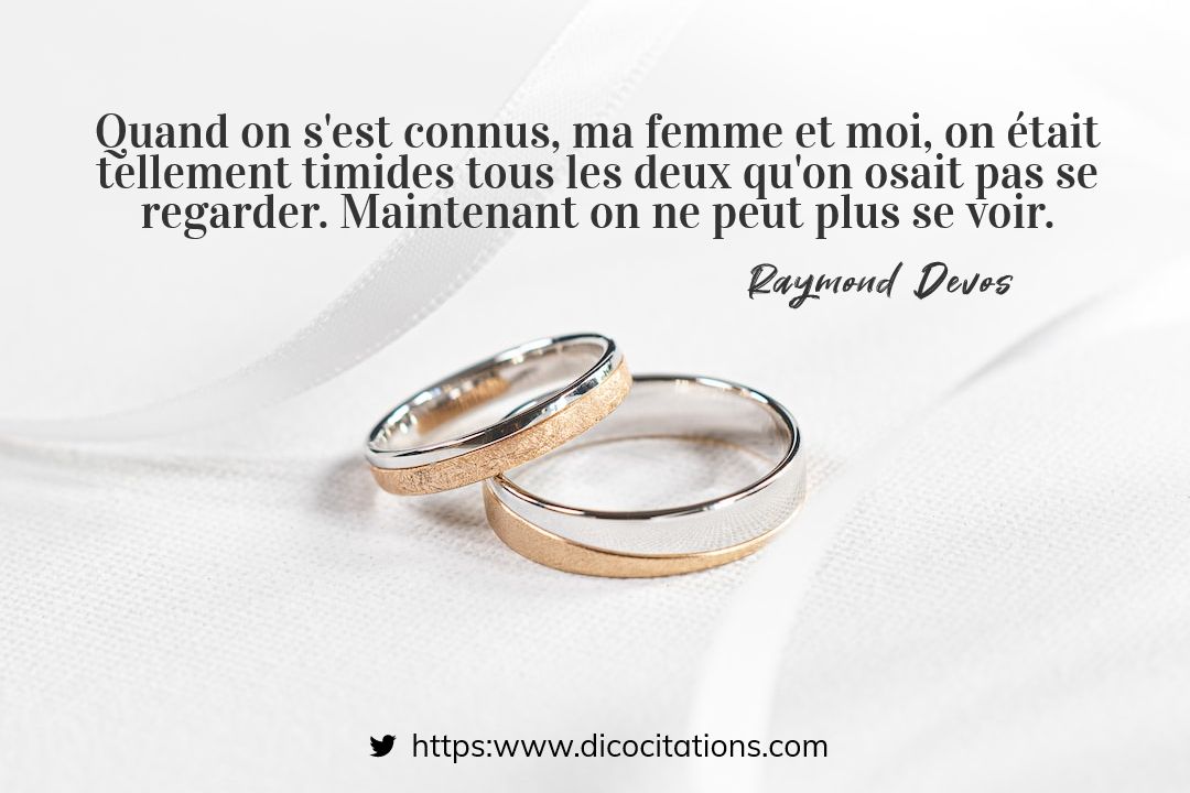 Quand on s'est connus, ma femme et moi, on tait tellement timides tous les deux qu'on osait pas se regarder. Maintenant on ne peut plus se voir.