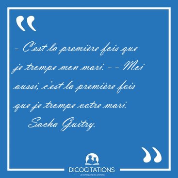 - C'est la premi�re fois que je trompe mon mari. - - Moi aussi, [...] - Sacha Guitry...