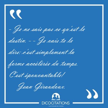 - Je ne sais pas ce qu'est le destin. - - Je vais te le dire: [...] - Jean Giraudoux...