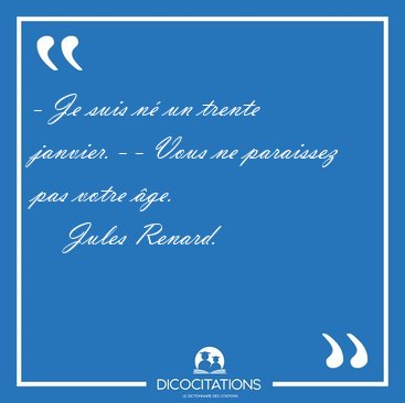 - Je suis n un trente janvier. - - Vous ne paraissez pas votre [...] - Jules Renard...