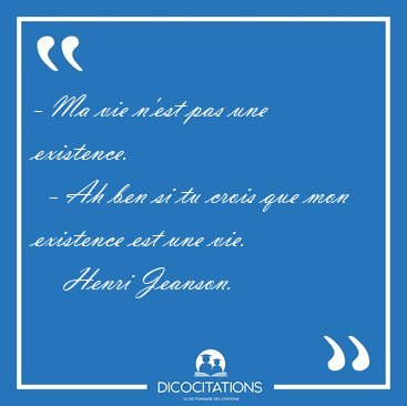 - Ma vie n'est pas une existence.    - Ah ben si tu crois que [...] - Henri Jeanson...
