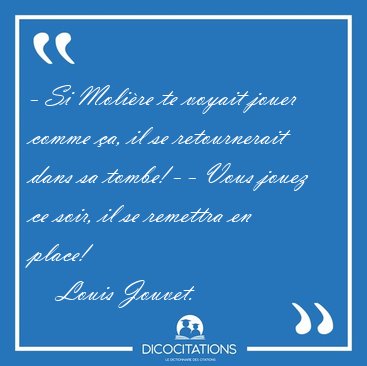 - Si Molire te voyait jouer comme a, il se retournerait dans [...] - Louis Jouvet...