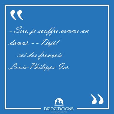 - Sire, je souffre comme un damn�. - - [...] - roi des fran�ais Louis-Philippe Ier...