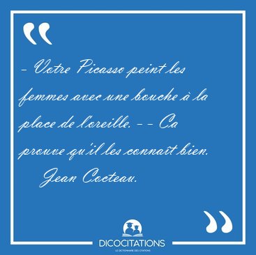 - Votre Picasso peint les femmes avec une bouche � la place de [...] - Jean Cocteau...