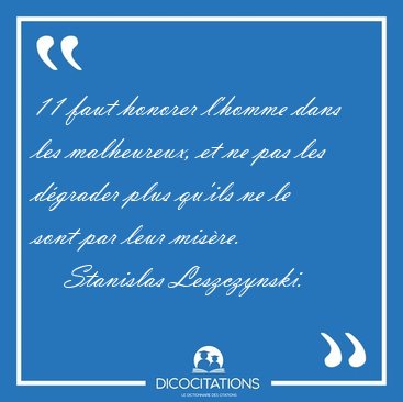 11 faut honorer l'homme dans les malheureux, et ne pas les [...] - Stanislas Leszczynski...