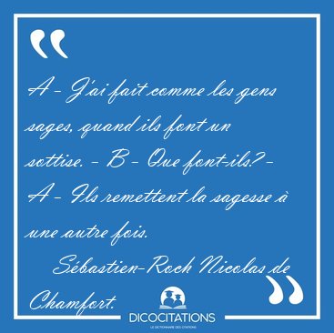 A - J'ai fait comme les gens sages, quand ils font un sottise. - [...] - S�bastien-Roch Nicolas de Chamfort...