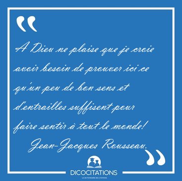 A Dieu ne plaise que je croie avoir besoin de prouver ici ce [...] - Jean-Jacques Rousseau...