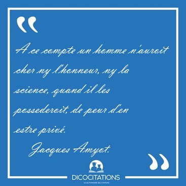 A ce compte un homme n'auroit cher ny l'honneur, ny la science, [...] - Jacques Amyot...
