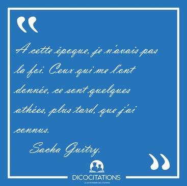 A cette poque, je n'avais pas la foi. Ceux qui me l'ont donne, [...] - Sacha Guitry...