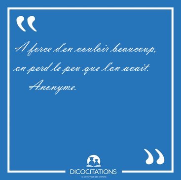 A force d'en vouloir beaucoup, on perd le peu que l'on [...] - Anonyme...