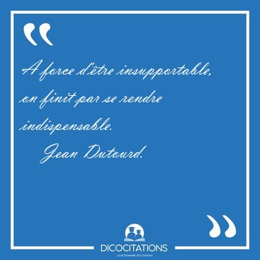 A force d'�tre insupportable, on finit par se rendre [...] - Jean Dutourd...