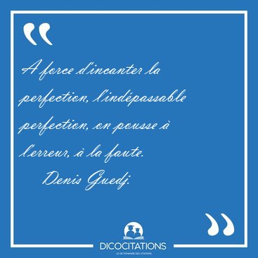 A force d'incanter la perfection, l'ind�passable perfection, on [...] - Denis Guedj...