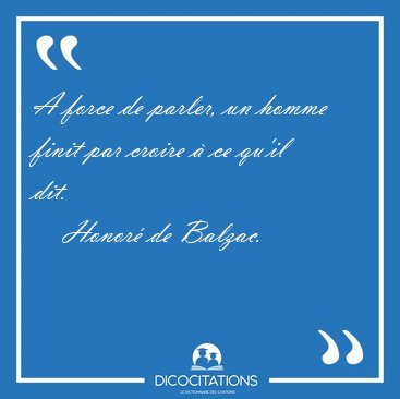 A force de parler, un homme finit par croire � ce qu'il [...] - Honor� de Balzac...