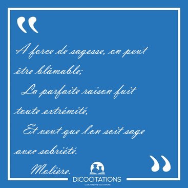 A force de sagesse, on peut tre blmable;    La parfaite raison [...] - Molire...