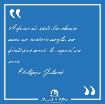 A force de voir les choses sous un certain angle, on finit par [...] - Philippe Geluck...