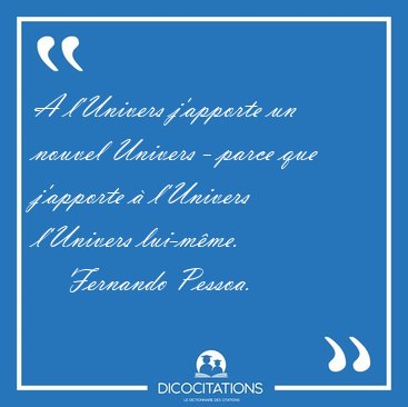 A l'Univers j'apporte un nouvel Univers - parce que j'apporte  [...] - Fernando Pessoa...