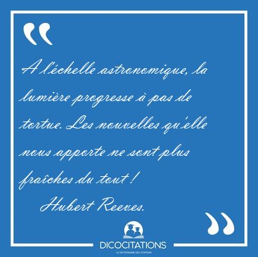 A l'chelle astronomique, la lumire progresse  pas de tortue. [...] - Hubert Reeves...