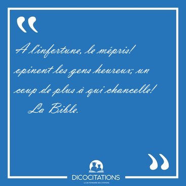 A l'infortune, le mpris! opinent les gens heureux; un coup de [...] - La Bible...