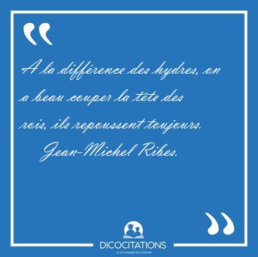 A la diff�rence des hydres, on a beau couper la t�te des rois, [...] - Jean-Michel Ribes...