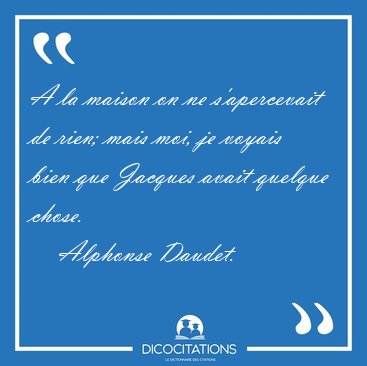 A la maison on ne s'apercevait de rien; mais moi, je voyais bien [...] - Alphonse Daudet...