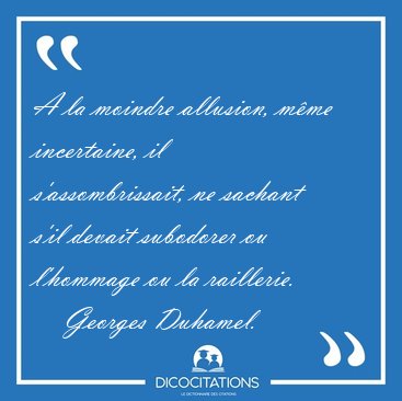 A la moindre allusion, mme incertaine, il s'assombrissait, ne [...] - Georges Duhamel...