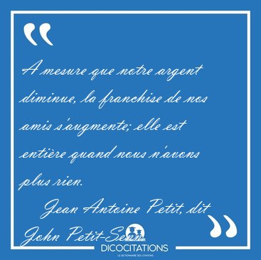 A mesure que notre argent diminue, la franchise de nos amis [...] - Jean Antoine Petit, dit John Petit-Senn...
