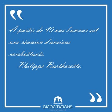 A partir de 40 ans l'amour est une r�union d'anciens [...] - Philippe Bartherotte...