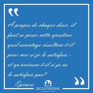 A propos de chaque dsir, il faut se poser cette question: quel [...] - Epicure...