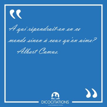 A qui r�pondrait-on en ce monde sinon � ceux qu'on [...] - Albert Camus...