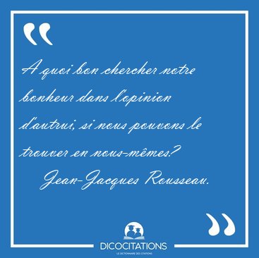 A quoi bon chercher notre bonheur dans l'opinion d'autrui, si [...] - Jean-Jacques Rousseau...