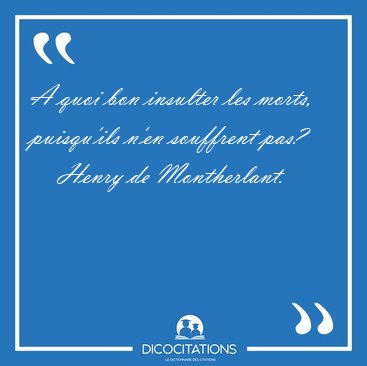 A quoi bon insulter les morts, puisqu'ils n'en souffrent [...] - Henry de Montherlant...