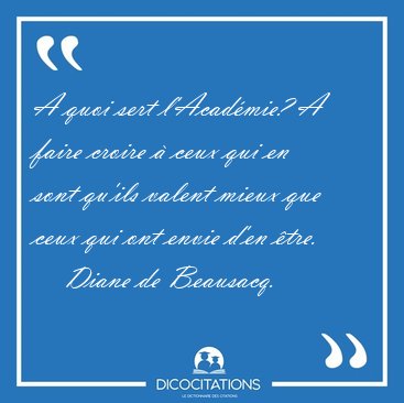 A quoi sert l'Acad�mie? A faire croire � ceux qui en sont qu'ils [...] - Diane de Beausacq...
