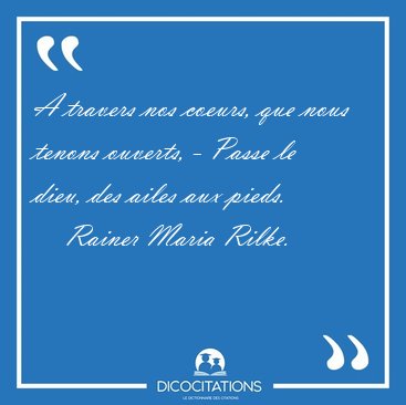 A travers nos coeurs, que nous tenons ouverts, - Passe le dieu, [...] - Rainer Maria Rilke...