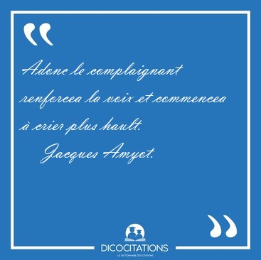 Adonc le complaignant renforcea la voix et commencea � crier [...] - Jacques Amyot...