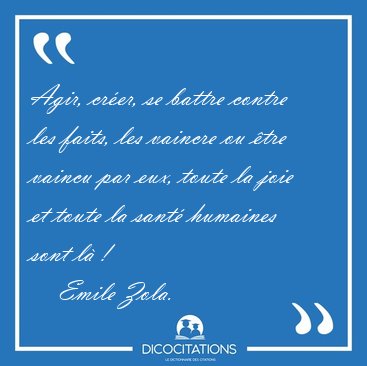 Agir, crer, se battre contre les faits, les vaincre ou tre [...] - Emile Zola...