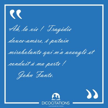 Ah, la vie !  Trag�die douce-am�re, � putain mirobolante qui m'a [...] - John Fante...