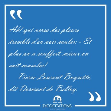Ah! qui versa des pleurs tremble d'en voir couler; - Et plus on [...] - Pierre Laurent Buyrette, dit Dormont de Belloy...