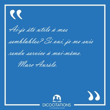 Ai-je �t� utile � mes semblables? Si oui, je me suis rendu [...] - Marc Aur�le...
