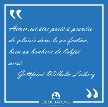 Aimer est �tre port� � prendre du plaisir dans la perfection, [...] - Gottfried Wilhelm Leibniz...