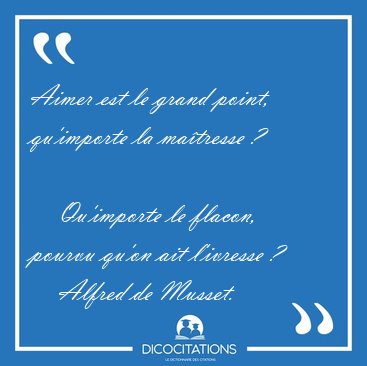 Aimer est le grand point, qu�importe la ma�tresse ? 
    [...] - Alfred de Musset...