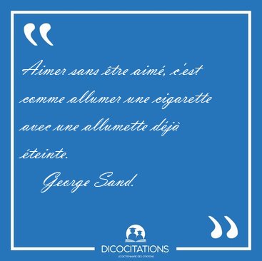Aimer sans tre aim, c'est comme allumer une cigarette avec une [...] - George Sand...