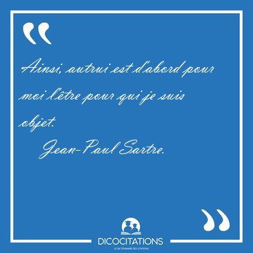 Ainsi, autrui est d'abord pour moi l'tre pour qui je suis [...] - Jean-Paul Sartre...