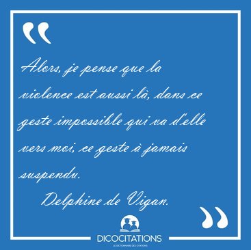 Alors, je pense que la violence est aussi l, dans ce geste [...] - Delphine de Vigan...