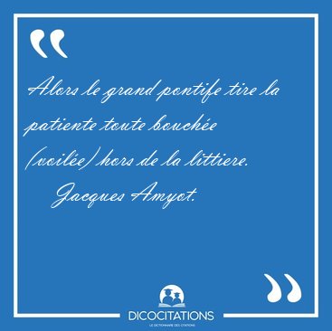 Alors le grand pontife tire la patiente toute bouch�e (voil�e) [...] - Jacques Amyot...